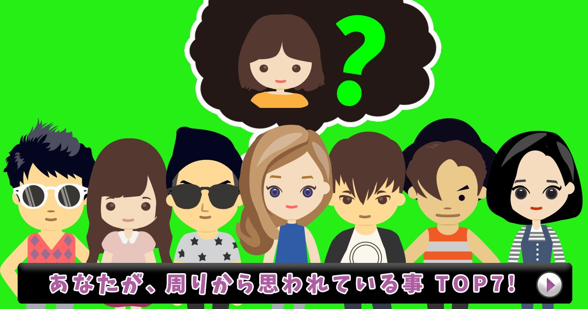 周りから思われている事TOP7 !