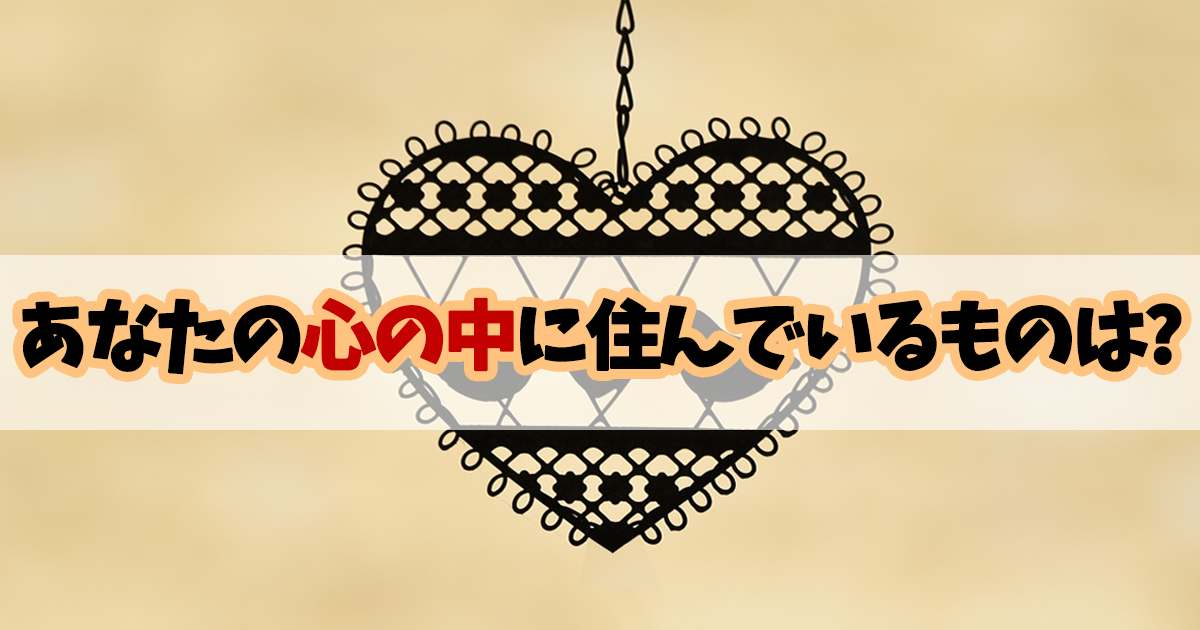 あなたの心の中に住んでいるものは?