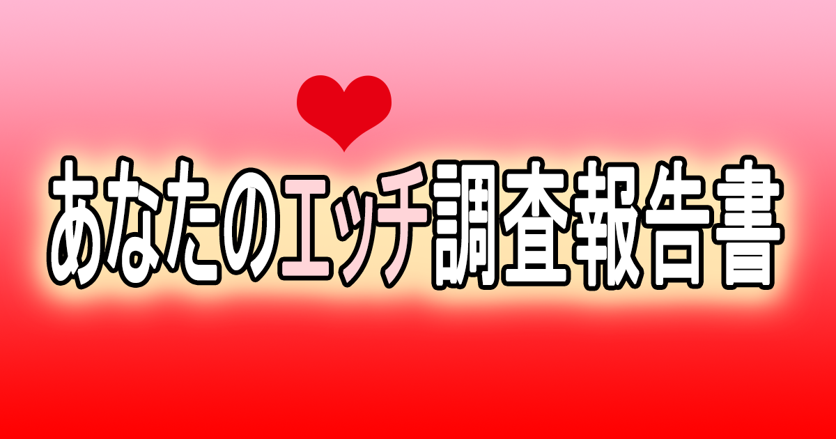あなたのエッチ調査報告書