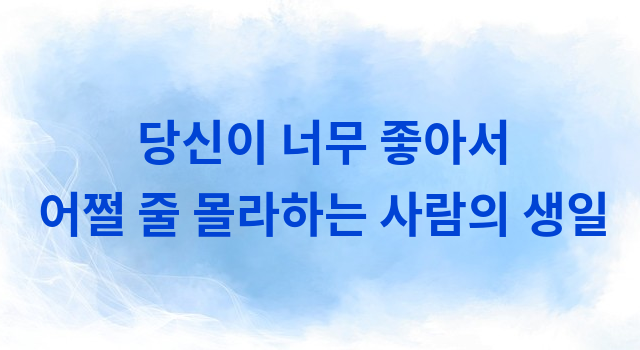 당신이 너무 좋아서 어쩔 줄 몰라하는 사람의 생일