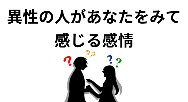 異性の人があなたをみて感じる感情